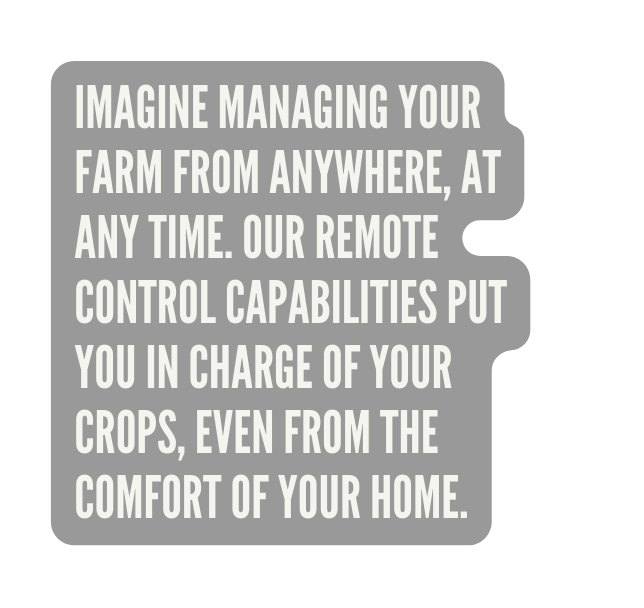 Imagine managing your farm from anywhere at any time Our remote control capabilities put you in charge of your crops even from the comfort of your home
